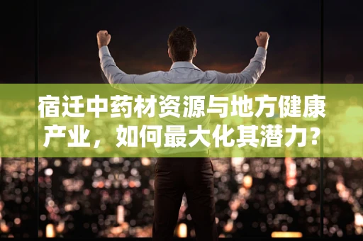 宿迁中药材资源与地方健康产业，如何最大化其潜力？