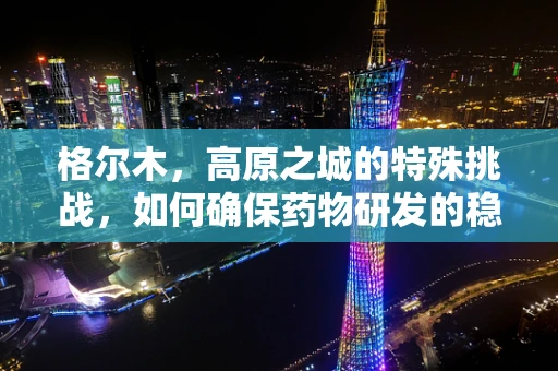 格尔木，高原之城的特殊挑战，如何确保药物研发的稳定性？
