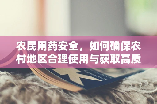 农民用药安全，如何确保农村地区合理使用与获取高质量药品？