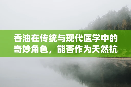 香油在传统与现代医学中的奇妙角色，能否作为天然抗炎剂？