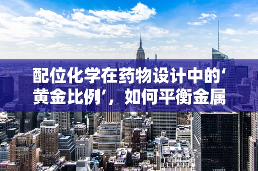 配位化学在药物设计中的‘黄金比例’，如何平衡金属离子与配体的亲和力？