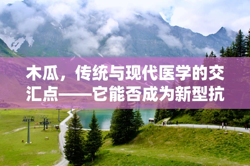 木瓜，传统与现代医学的交汇点——它能否成为新型抗炎药物的潜力股？