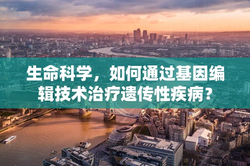 生命科学，如何通过基因编辑技术治疗遗传性疾病？