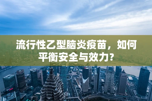 流行性乙型脑炎疫苗，如何平衡安全与效力？