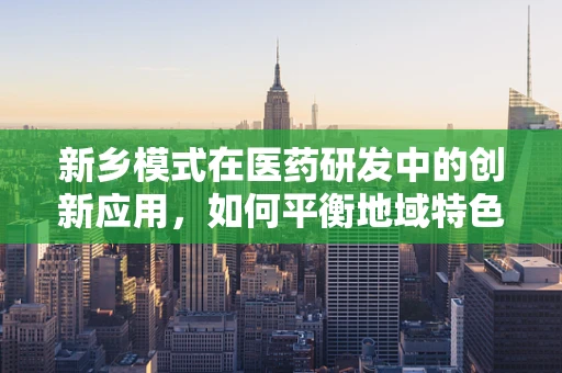 新乡模式在医药研发中的创新应用，如何平衡地域特色与科学进步？