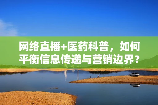 网络直播+医药科普，如何平衡信息传递与营销边界？