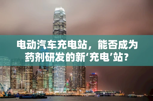 电动汽车充电站，能否成为药剂研发的新‘充电’站？