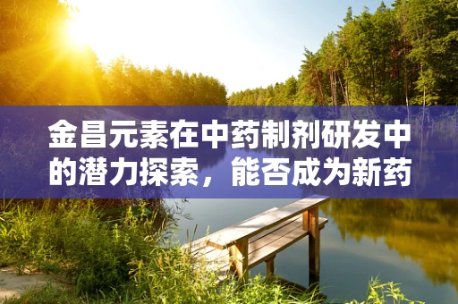 金昌元素在中药制剂研发中的潜力探索，能否成为新药研发的‘金钥匙’？