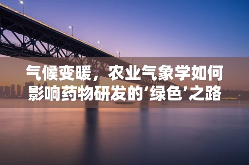 气候变暖，农业气象学如何影响药物研发的‘绿色’之路？