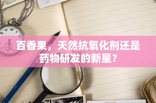 百香果，天然抗氧化剂还是药物研发的新星？