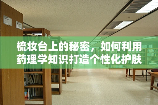 梳妆台上的秘密，如何利用药理学知识打造个性化护肤方案？