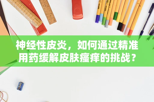 神经性皮炎，如何通过精准用药缓解皮肤瘙痒的挑战？
