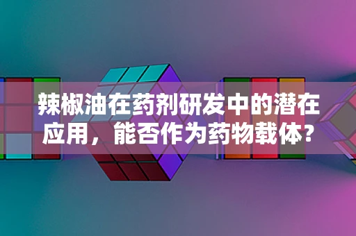 辣椒油在药剂研发中的潜在应用，能否作为药物载体？