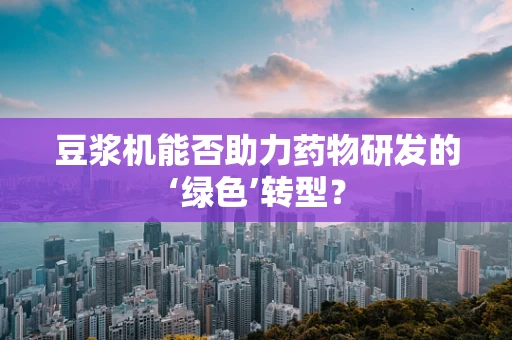 豆浆机能否助力药物研发的‘绿色’转型？