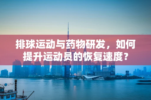 排球运动与药物研发，如何提升运动员的恢复速度？