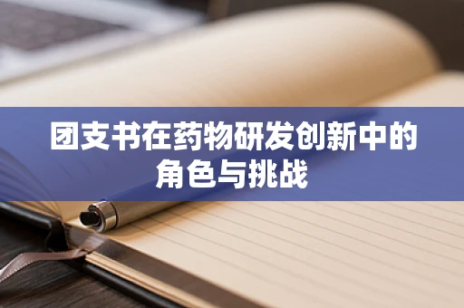 团支书在药物研发创新中的角色与挑战