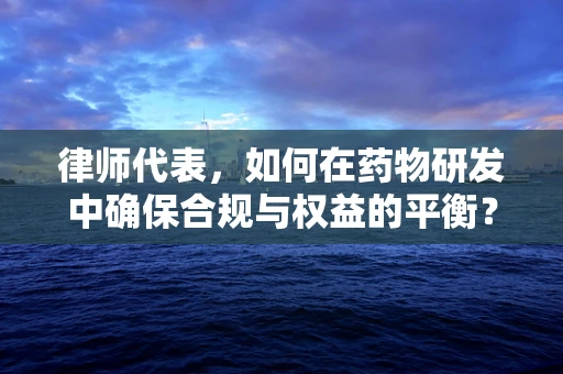 律师代表，如何在药物研发中确保合规与权益的平衡？