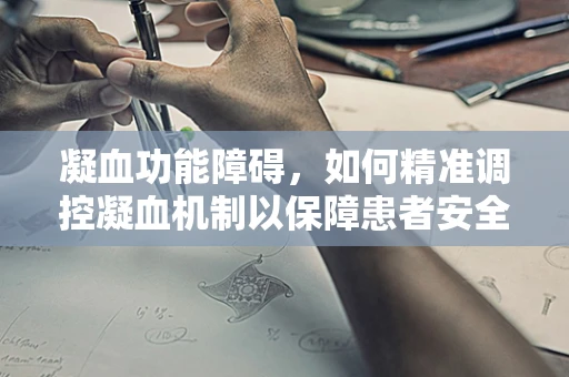 凝血功能障碍，如何精准调控凝血机制以保障患者安全？