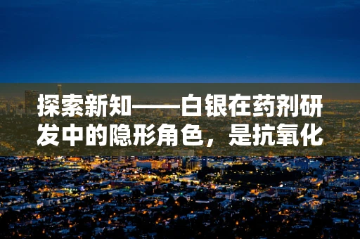 探索新知——白银在药剂研发中的隐形角色，是抗氧化剂还是抗菌先锋？