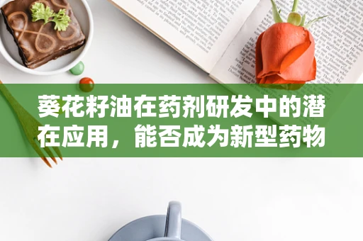 葵花籽油在药剂研发中的潜在应用，能否成为新型药物载体的‘向日葵’？