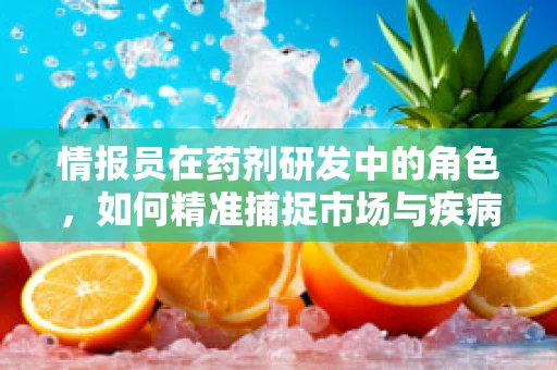 情报员在药剂研发中的角色，如何精准捕捉市场与疾病动态？
