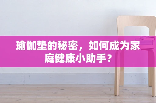 瑜伽垫的秘密，如何成为家庭健康小助手？