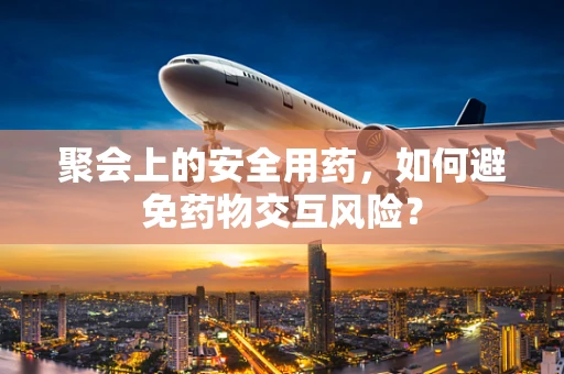 聚会上的安全用药，如何避免药物交互风险？