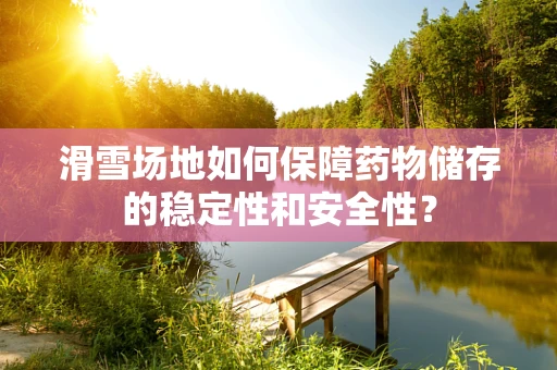 滑雪场地如何保障药物储存的稳定性和安全性？