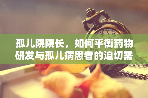 孤儿院院长，如何平衡药物研发与孤儿病患者的迫切需求？