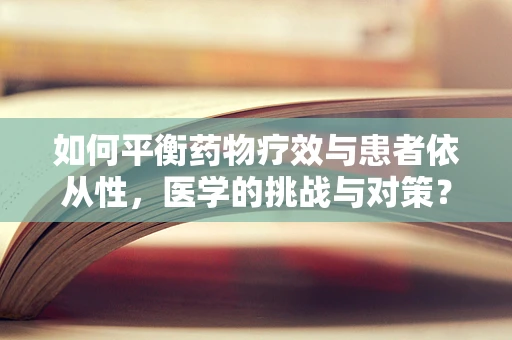 如何平衡药物疗效与患者依从性，医学的挑战与对策？