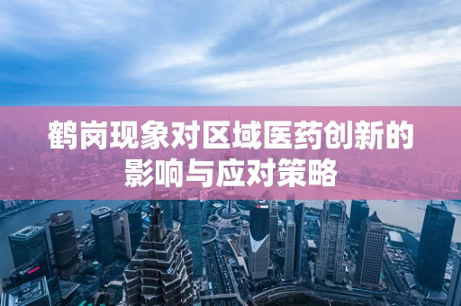 鹤岗现象对区域医药创新的影响与应对策略