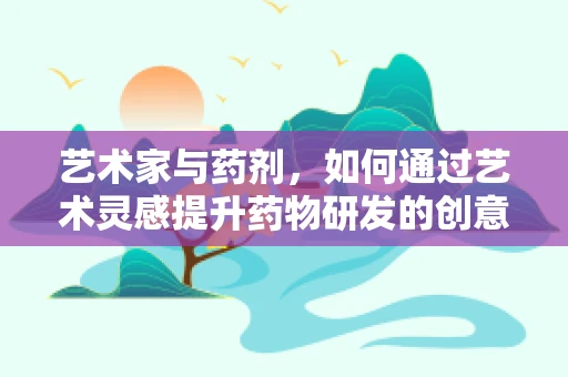 艺术家与药剂，如何通过艺术灵感提升药物研发的创意？