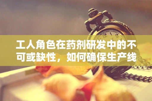 工人角色在药剂研发中的不可或缺性，如何确保生产线的精准与高效？