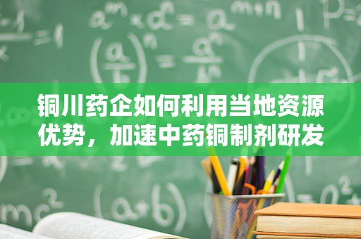铜川药企如何利用当地资源优势，加速中药铜制剂研发？