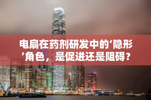 电扇在药剂研发中的‘隐形’角色，是促进还是阻碍？