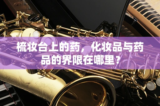 梳妆台上的药，化妆品与药品的界限在哪里？