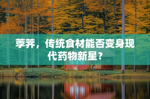 荸荠，传统食材能否变身现代药物新星？