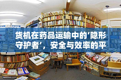 货机在药品运输中的‘隐形守护者’，安全与效率的平衡点在哪里？