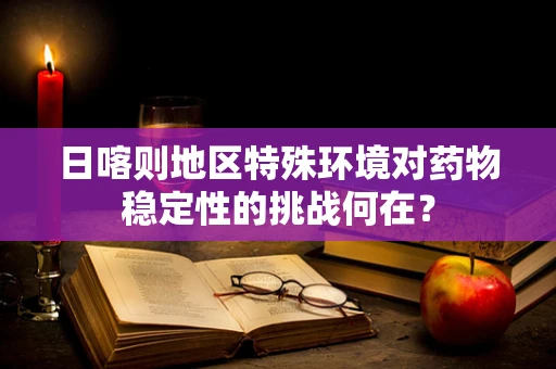 日喀则地区特殊环境对药物稳定性的挑战何在？