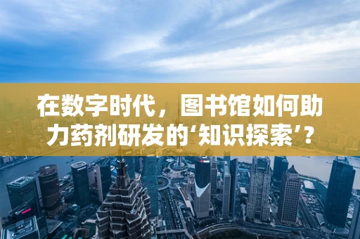 在数字时代，图书馆如何助力药剂研发的‘知识探索’？