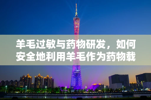 羊毛过敏与药物研发，如何安全地利用羊毛作为药物载体？
