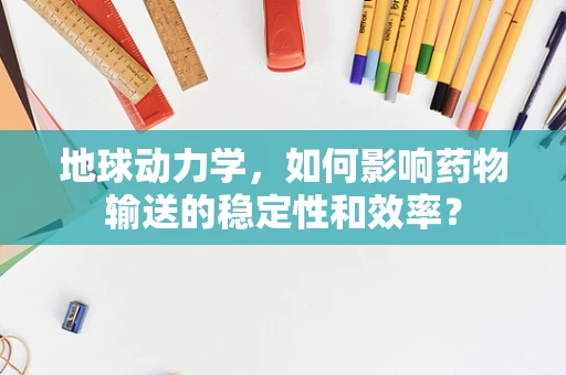 地球动力学，如何影响药物输送的稳定性和效率？