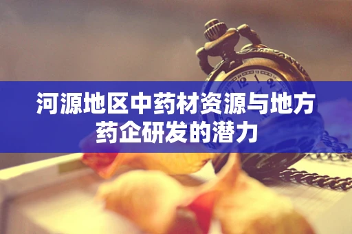 河源地区中药材资源与地方药企研发的潜力