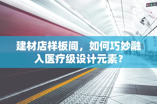 建材店样板间，如何巧妙融入医疗级设计元素？
