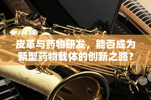 皮革与药物研发，能否成为新型药物载体的创新之路？