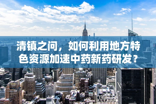 清镇之问，如何利用地方特色资源加速中药新药研发？