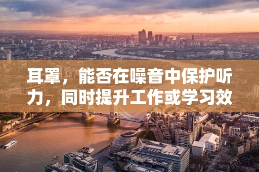 耳罩，能否在噪音中保护听力，同时提升工作或学习效率？