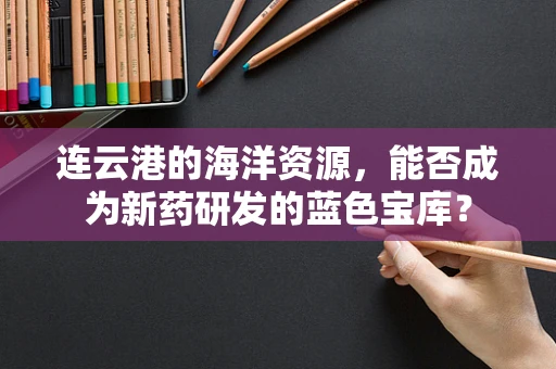 连云港的海洋资源，能否成为新药研发的蓝色宝库？