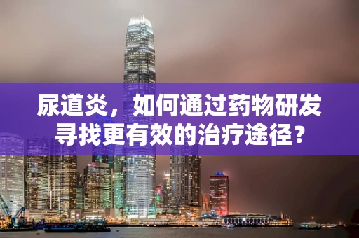 尿道炎，如何通过药物研发寻找更有效的治疗途径？