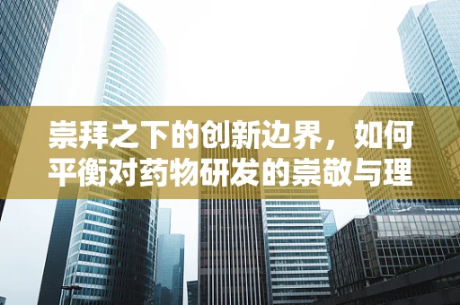 崇拜之下的创新边界，如何平衡对药物研发的崇敬与理性？